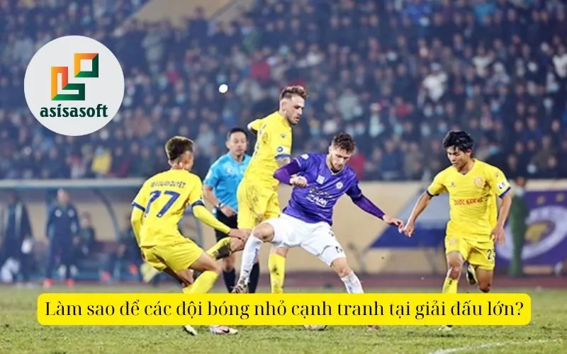 Làm sao để các đội bóng nhỏ cạnh tranh tại giải đấu lớn