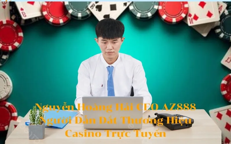 Nguyễn Hoàng Hải CEO AZ888 Người Dẫn Dắt Thương Hiệu Casino Trực Tuyến