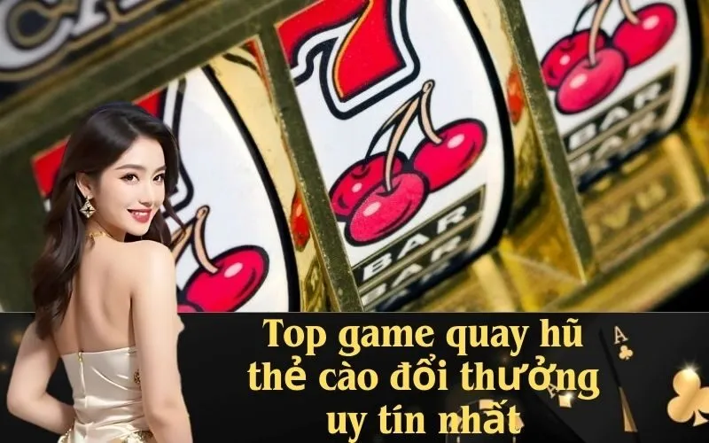 Top game quay hũ thẻ cào đổi thưởng uy tín nhất