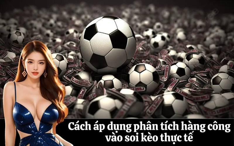 Cách áp dụng phân tích hàng công vào soi kèo thực tế