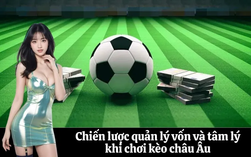 Chiến lược quản lý vốn và tâm lý khi chơi kèo châu Âu