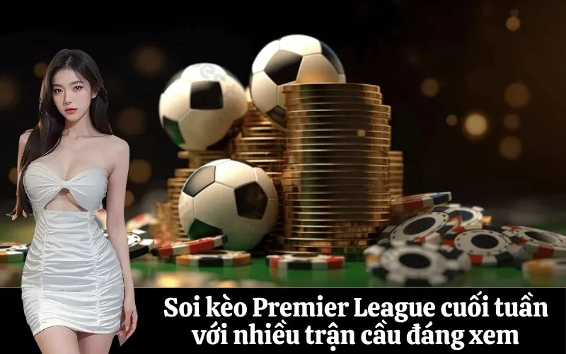 Soi kèo Premier League cuối tuần với nhiều trận cầu đáng xem